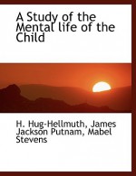 A Study of the Mental Life of the Child - H. Hug-Hellmuth, Mabel Stevens, James J. Putnam