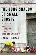 The Long Shadow of Small Ghosts: Murder and Memory in an American City - Laura Tillman