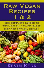 Raw Vegan Recipes 1 & 2: The complete guides to thriving on a plant-based diet for optimal physical health. (How to Be a Raw Vegan) (Raw Food Recipes) - Kevin Kerr