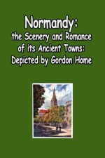 Normandy - The Scenery and Romance Of Its Ancient Towns, (Illustrated) - Gordon Home