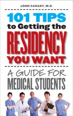 101 Tips to Getting the Residency You Want: A Guide for Medical Students - John Canady