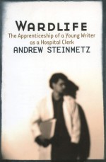 Wardlife: The Apprenticeship of a Young Writer as a Hospital Clerk - Andrew Steinmetz