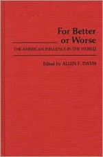 For Better or Worse: The American Influence in the World - Allen Freeman Davis