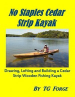 No Staples Cedar Strip Kayak: Drawing, Lofting and Building a Cedar Strip Wooden Fishing Kayak - TG FORGE