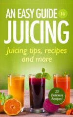 An Easy Guide to Juicing : Juicing Tips, Recipes and More! - Jane Harrison