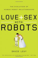 By David Levy Love and Sex with Robots: The Evolution of Human-Robot Relationships - David Levy