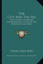 The City And The Sea: With Other Cambridge Contributions, In Aid Of The Hospital Fund (1881) - Helen Leah Reed