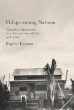 Village Among Nations: "Canadian" Mennonites in a Transnational World, 1916-2006 - Royden Loewen