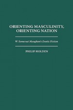 Orienting Masculinity, Orienting Nation: W. Somerset Maugham's Exotic Fiction - Philip Holden