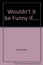 Wouldn't it be Funny If.... by Brown Mik (1985-10-24) Hardcover - Brown Mik