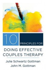 10 Principles for Doing Effective Couples Therapy - John M Gottman, Julie Schwartz Gottman