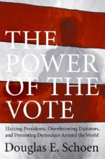 The Power of the Vote: Electing Presidents, Overthrowing Dictators, and Promoting Democracy Around the World - Douglas Schoen