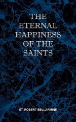 The Eternal Happiness of the Saints - Robert Bellarmine