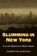 Slumming in New York: From the Waterfront to Mythic Harlem - Robert Dowling