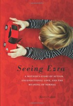 Seeing Ezra: A Mother's Story of Autism, Unconditional Love, and the Meaning of Normal - Kerry Cohen