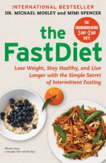 The Fast Diet: The Simple Secret of Intermittent Fasting: Lose Weight, Stay Healthy, Live Longer - Mimi Spencer, Michael Mosley