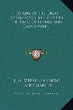 History of the Great Reformation in Europe in the Times of Luther and Calvin Part 1 - J. H. Merle D'Aubigne, Laird Simons