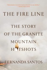 The Fire Line: The Story of the Granite Mountain Hotshots and One of the Deadliest Days in American Firefighting - Fernanda Santos