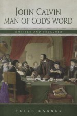 John Calvin: Man of God's Word, Written & Preached - Peter Barnes