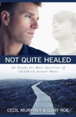 Not Quite Healed: 40 Truths for Male Survivors of Childhood Sexual Abuse - Cecil Murphey, Gary Roe