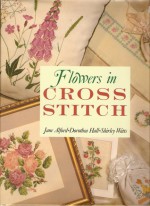 Flowers In Cross Stitch - Jane Alford, Dorothea Hall, Shirley Watts