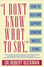 I Don't Know What to Say...: How to Help and Support Someone Who Is Dying - Robert Buckman