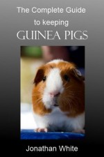 Complete Guide to Keeping Guinea Pigs - Jonathan White