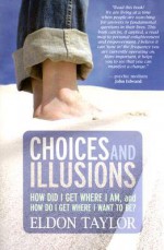 Choices and Illusions: How Did I Get Where I Am, and How Do I Get Where I Want to Be? - Eldon Taylor