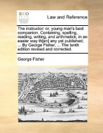 The instructor: or, young man's best companion. Containing, spelling, reading, writing, and arithmetick, in an easier way th[an] any yet published; ... By George Fisher, ... The tenth edition revised and corrected. - George Fisher