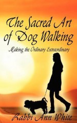 The Sacred Art of Dog Walking: Making the Ordinary Extraordinary - Ann White