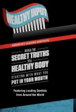 Healthy Input: America's Leading Dentists Reveal the Secret Truths to a Healthy Body Starting with What You Put in Your Mouth - Chris Griffin, America's Leading Dentists