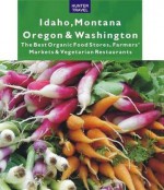 Idaho, Montana, Oregon & Washington: The Best Organic Food Stores, Farmers' Markets & Vegetarian Restaurants - James Bernard Frost