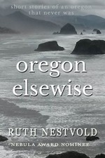 Oregon Elsewise: Eight short stories of an Oregon that never was - Ruth Nestvold