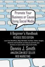 Promote Your Business or Cause Using Social Media - A Beginner's Handbook - Dennis J. Smith