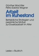 Arbeit Im Ruhestand: Betriebliche Strategien Und Personliche Motive Zur Erwerbsarbeit Im Alter - Gunther Wachtler