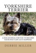 Yorkshire Terrier: A Dog Journal for You to Record Your Dog's Life as It Happens! - Debbie Miller