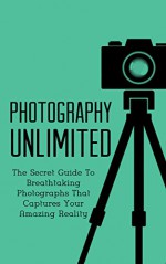 Photography Unlimited: The Secret Guide To Breathtaking Photographs That Captures Your Amazing Reality (DSLR, Creativity, Photography Books Book 1) - Nathan Palmer, photography, photography books, photography for beginners, digital photography, photography business, photography basics, photography guide