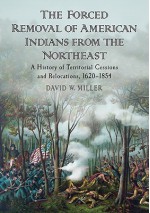 The Forced Removal of American Indians from the Northeast: A History of Territorial Cessions and Relocations, 1620-1854 - David W. Miller