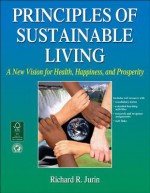 Principles of Sustainable Living: A New Vision for Health, Happiness, and Prosperity - Richard R. Jurin