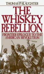 The Whiskey Rebellion: Frontier Epilogue to the American Revolution - Thomas P. Slaughter