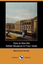 How to See the British Museum in Four Visits (Dodo Press) - Blanchard Jerrold