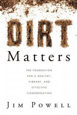 Dirt Matters: The Foundation For a Healthy, Vibrant, And Effective Congregation - Jim Powell