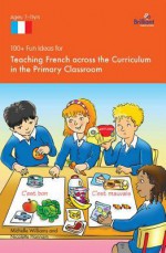 100+ Fun Ideas for Teaching French Across the Curriculum: In the Primary Classroom - Nicolette Hannam