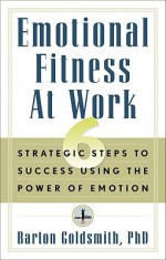 Emotional Fitness at Work: 6 Strategic Steps to Success Using the Power of Emotion - Barton Goldsmith