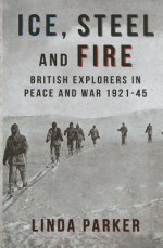 Ice, Steel and Fire: British Explorers in Peace and War 1921-45 - Linda Parker