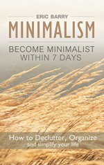 Minimalism: Become Minimalist within 7 Days: How to Declutter, Organize and simplify your life - Eric Barry