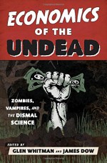 Economics of the Undead: Zombies, Vampires, and the Dismal Science - Glen Whitman, James P Dow Jr.