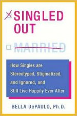 Singled Out: How Singles are Stereotyped, Stigmatized, and Ignored, and Still Live Happily Ever After - Bella DePaulo