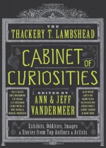 The Thackery T. Lambshead Cabinet of Curiosities: Exhibits, Oddities, Images, and Stories from Top Authors and Artists - Mur Lafferty, Holly Black, Lev Grossman, Cherie Priest, Jeff VanderMeer, Alex Grossman, S.J. Chambers, Jess Gulbranson, Gio Clairval, Eric Orchard, Ekaterina Sedia, Jayme Lynn Blaschke, Ann VanderMeer, Charles Yu, Will Hindmarch, Ted Chiang, Jeffrey Ford, Michael Moorcock