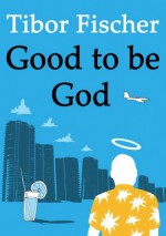 Good To Be God - Tibor Fischer